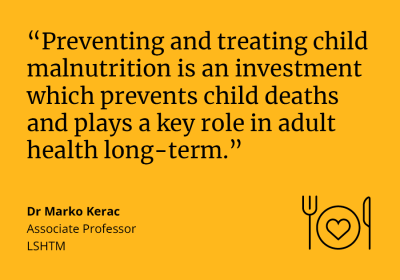 Dr Marko Kerac, Associate Professor at LSHTM, said: &quot;Preventing and treating child malnutrition is an investment which prevents child deaths and plays a key role in adult health long-term.&quot;