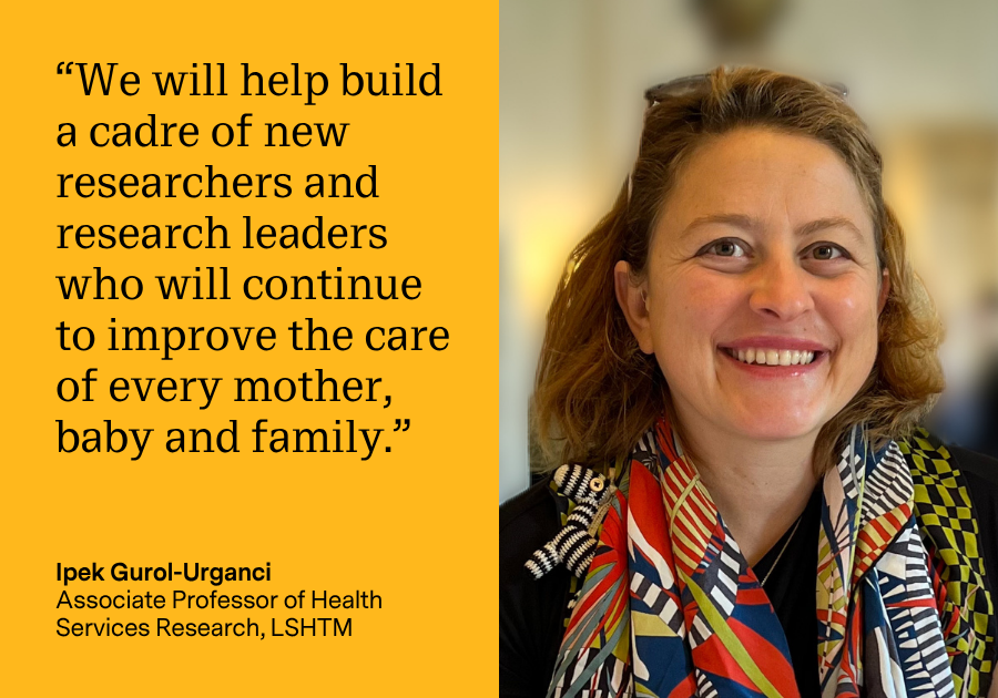 Image of Dr Ipek Gurol-Urganci beside a quote written in black text that reads: “We will help build a cadre of new researchers and research leaders who will continue to improve the care of every mother, baby and family." on a yellow background. Ipek's name and title sit below this