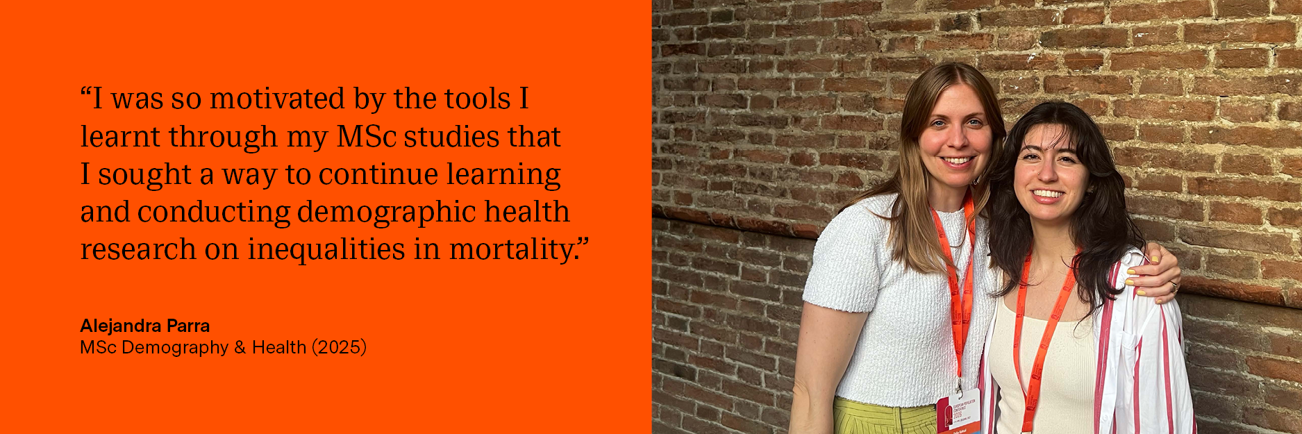 “I was so motivated by the tools I learnt through my MSc studies that I sought a way to continue learning and conducting demographic health research on inequalities in mortality.” Alejandra Parra, MSc Demography &amp; Health (2025)