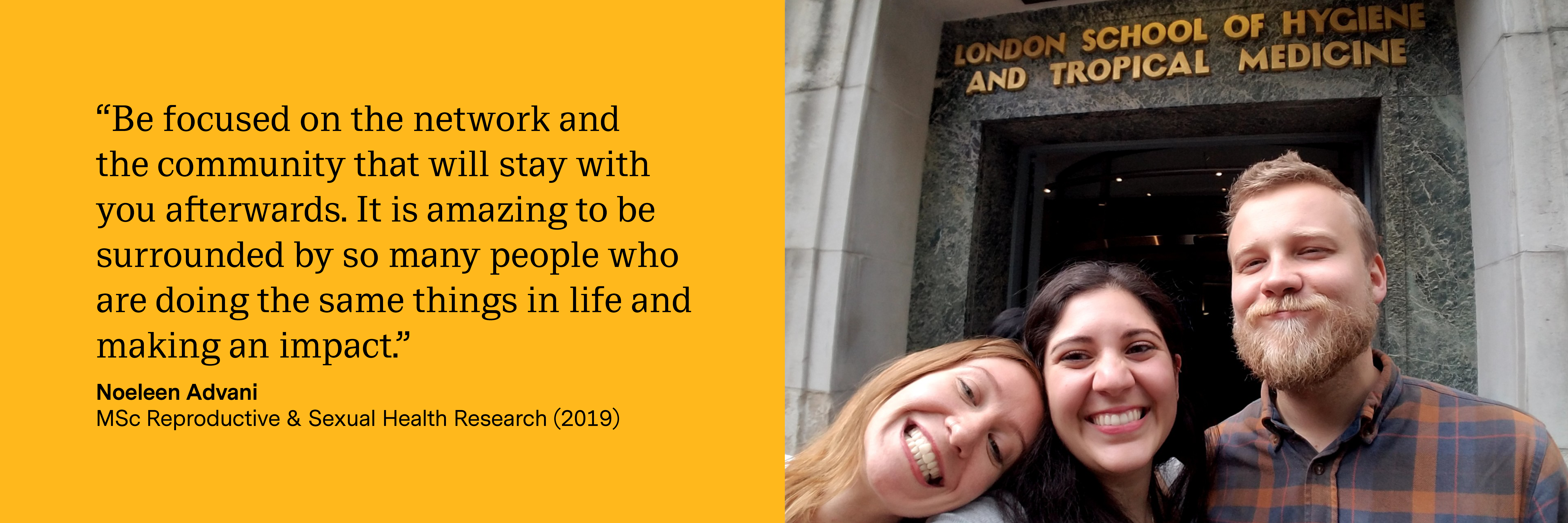“Be focused on the network and the community that will stay with you afterwards. It is amazing to be surrounded by so many people who are doing the same things in life and making an impact.”
