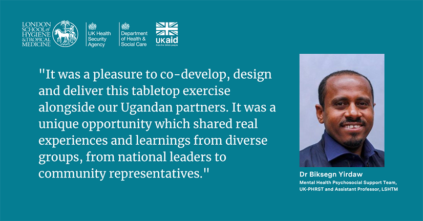 Dr Biksegn Yirdaw: It was a pleasure to co-develop, design and deliver this tabletop exercise alongside our Ugandan partners. It was a unique opportunity which shared real experiences and learnings from diverse groups, from national leaders to community representatives