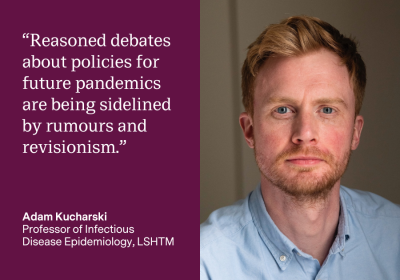 Adam Kucharski, Professor of Infectious Disease Epidemiology at LSHTM: "Reasoned debates about policies for future pandemics are being sidelined by rumours and revisionism."