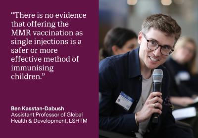 “There is no evidence that offering the MMR vaccination as single injections is a safer or more effective method of immunising children.” Dr Ben Kasstan-Dabush, Assistant Professor in Global Health & Development, LSHTM