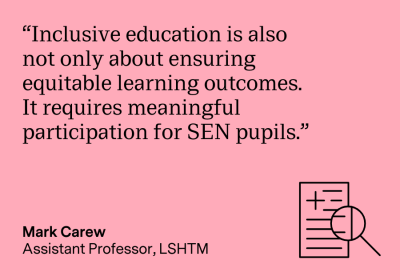 “Inclusive education is also not only about ensuring equitable learning outcomes. It requires meaningful participation for SEN pupils.” Mark Carew, Assistant Professor, LSHTM