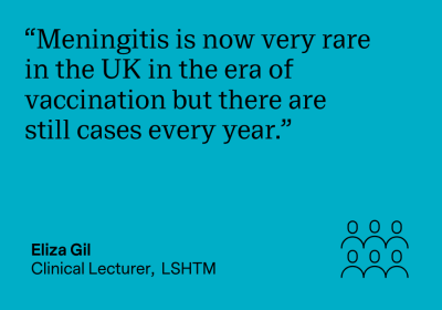 “Meningitis is now very rare in the UK in the era of vaccination but there are still cases every year.” Eliza Gil, Clinical Lecturer, LSHTM