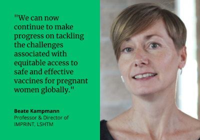 "We can now continue to make progress on tackling the challenges associated with equitable access to safe and effective vaccines for pregnant women globally." Beate Kampmann, Professor & Director of IMPRINT, LSHTM