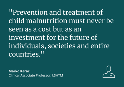 “Prevention and treatment of child malnutrition must never be seen as a cost but as an investment for the future of individuals, societies and entire countries.” Marco Kerac, Clinical Associate Professor, LSHTM