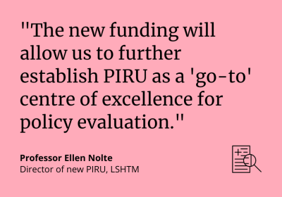 "The new funding will allow us to further establish PIRU as a 'go-to' centre of excellence for policy evaluation." Professor Ellen Nolte, Director of new PIRU