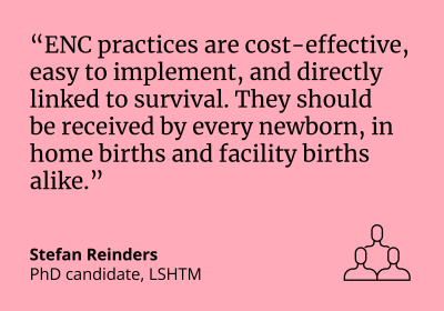 Stefan Reinders, PhD candidate at LSHTM said, "ENC practices are cost-effective, easy to implement, and directly linked to survival. They should be received by every newborn, in home births and facility births alike."