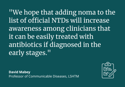 "We hope that adding noma to the list of official NTDs will increase awareness among clinicians that it can be easily treated with antibiotics if diagnosed in the early stages." David Mabey, Professor of Communicable Diseases, LSHTM