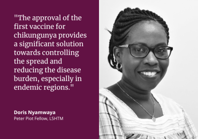 "The approval of the first vaccine for chikungunya provides a significant solution towards controlling the spread and reducing the disease burden, especially in endemic regions." Doris Nyamwaya, Peter Piot Fellow, LSHTM
