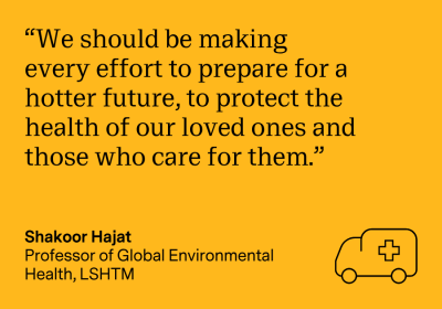 "We should be making every effort to prepare for a hotter future, to protect the health of our loved ones and those who care for them." Shakoor Hajat, Professor of Global Environmental Health, LSHTM