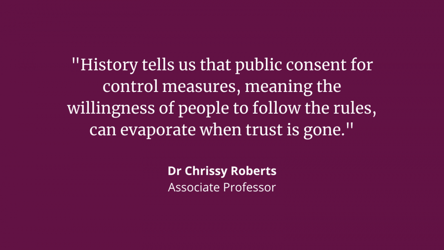 Dr Chrissy Roberts, Associate Professor at LSHTM: "History tells us that public consent for control measures, meaning the willingness of people to follow the rules, can evaporate when trust is gone."