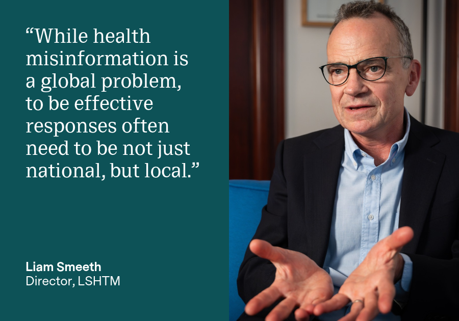 “While health misinformation is a global problem, to be effective responses often need to be not just national, but local.” Professor Liam Smeeth, Director of LSHTM