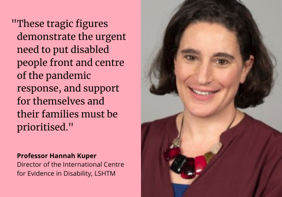 Professor Hannah Kuper: "These tragic figures demonstrate the urgent need to put disabled people front and centre of the response to the pandemic, and support for themselves and their families must be prioritised.”