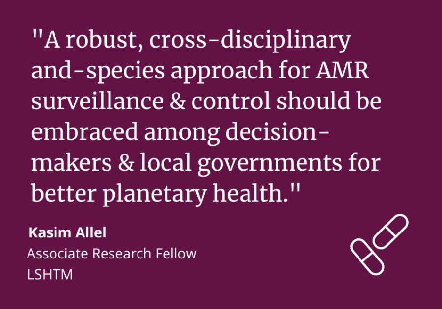 “A robust, cross-disciplinary and-species approach for AMR surveillance and control should be embraced among decision-makers and local governments for better planetary health.” Kasim Allel, Associate Research Fellow LSHTM