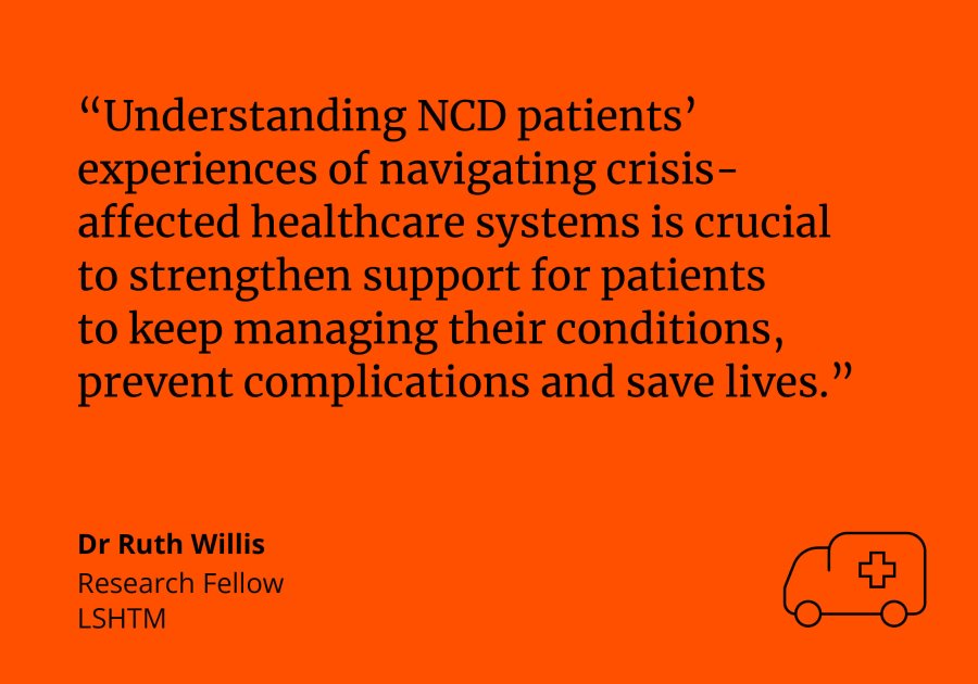 “Understanding NCD patients’ experiences of navigating crisis-affected healthcare systems is crucial to strengthen support for patients to keep managing their conditions, prevent complications and save lives.” quote by Ruth Willis, Research Fellow LSHTM