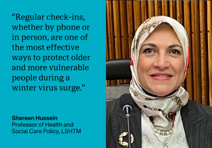 "Regular check-ins, whether by phone or in person, are one of the most effective ways to protect older and more vulnerable people during a winter virus surge." Shereen Hussein, Professor of Health and Social Care Policy, LSHTM