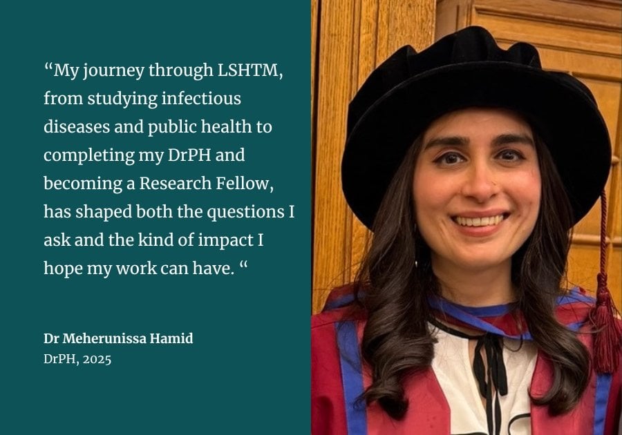 My journey through LSHTM, from studying infectious diseases and public health to completing my DrPH and becoming a Research Fellow, has shaped both the questions I ask and the kind of impact I hope my work can have. Dr Meherunissa Hamid (DrPH, 2025; MSc Public Health in Developing Countries, 2015; MSc Molecular Biology of Infectious Diseases, 2005)