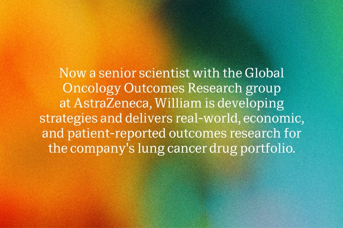 Now a senior scientist with the Global Oncology Outcomes Research group at AstraZeneca, William is developing strategies and delivers real-world, economic, and patient-reported outcomes research for the company's lung cancer drug portfolio.