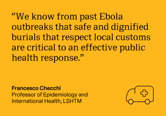 "We know from past Ebola outbreaks that safe and dignified burials that respect local customs are critical to an effective public health response." Francesco Checchi, Professor of Epidemiology and Population Health