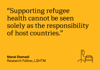 Manal Etamadi, Research Fellow at LSHTM quoted saying: supporting refugee health cannot be seen solely as the responsibility of host countries.